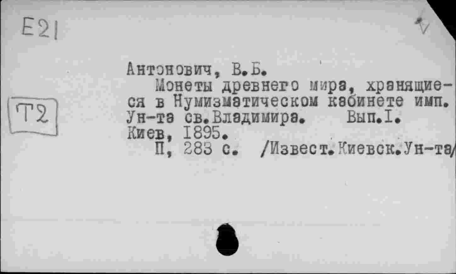 ﻿Антонович, В.Б.
Монеты древнего мира, хранящиеся в Нумизматическом кабинете имп. Ун-та св.Владимира. Вып.1.
Киев, 1895.
П, 283 с. /Извест.Киевск. Ун-та;